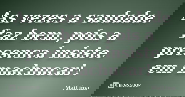 As vezes a saudade faz bem, pois a presenca insiste em machucar!... Frase de MaiLima.