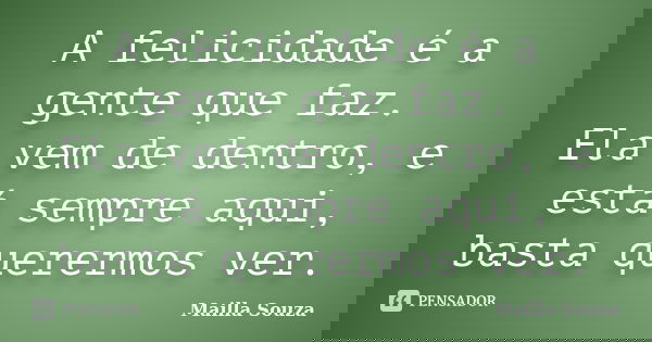 A felicidade é a gente que faz. Ela vem de dentro, e está sempre aqui, basta querermos ver.... Frase de Mailla Souza.