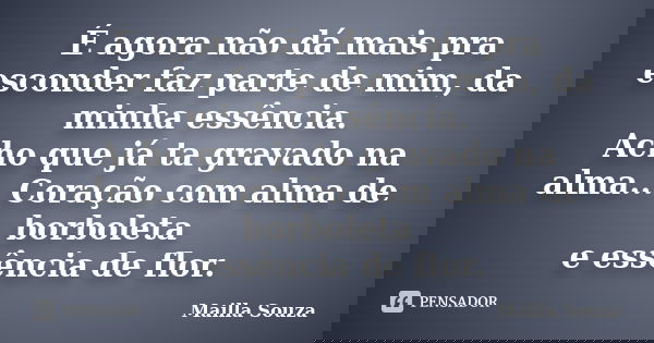 É agora não dá mais pra esconder faz parte de mim, da minha essência. Acho que já ta gravado na alma... Coração com alma de borboleta e essência de flor.... Frase de Mailla Souza.