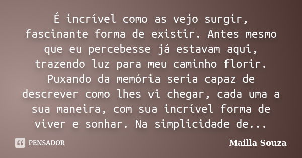 É incrível como as vejo surgir, fascinante forma de existir. Antes mesmo que eu percebesse já estavam aqui, trazendo luz para meu caminho florir. Puxando da mem... Frase de Mailla Souza.