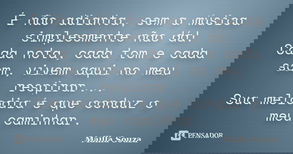 É não adianta, sem a música simplesmente não dá! Cada nota, cada tom e cada som, vivem aqui no meu respirar... Sua melodia é que conduz o meu caminhar.... Frase de Mailla Souza.