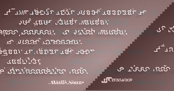 E um belo dia você acorda e vê que tudo mudou. O tempo passou, a vida mudou, e você cresceu. É, chegou a hora de ser adulto, e isso não é brincadeira não.... Frase de Mailla Souza.