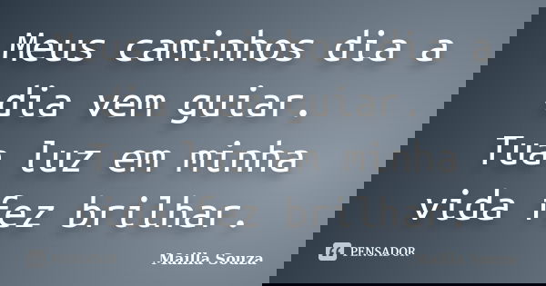 Meus caminhos dia a dia vem guiar. Tua luz em minha vida fez brilhar.... Frase de Mailla Souza.
