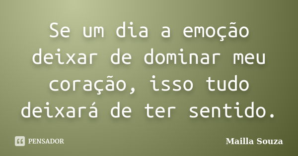 Se um dia a emoção deixar de dominar meu coração, isso tudo deixará de ter sentido.... Frase de Mailla Souza.