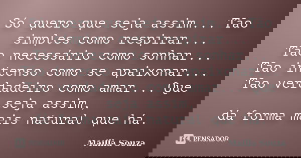 Só quero que seja assim... Tão simples como respirar... Tão necessário como sonhar... Tão intenso como se apaixonar... Tão verdadeiro como amar... Que seja assi... Frase de Mailla Souza.