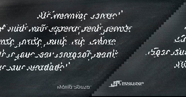 Vá menina, corre! A vida não espera pela gente. Canta, grita, pula, ria, chore. Faça tudo o que seu coração pedir. Viva sua verdade!... Frase de Mailla Souza.