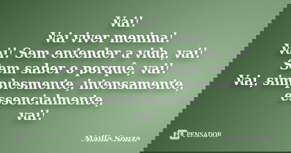 Vai! Vai viver menina! Vai! Sem entender a vida, vai! Sem saber o porquê, vai! Vai, simplesmente, intensamente, essencialmente, vai!... Frase de Mailla Souza.