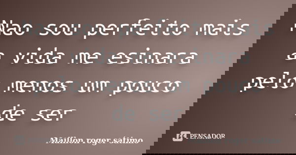 Nao sou perfeito mais a vida me esinara pelo menos um pouco de ser... Frase de Maillon roger sátimo.