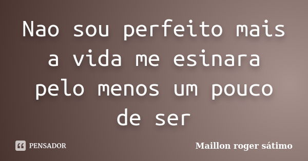 Nao sou perfeito mais a vida me esinara pelo menos um pouco de ser... Frase de Maillon roger sátimo.