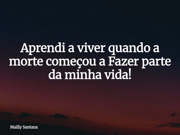 ⁠Aprendi a viver quando a morte começou a Fazer parte da minha vida!... Frase de Mailly Santana.
