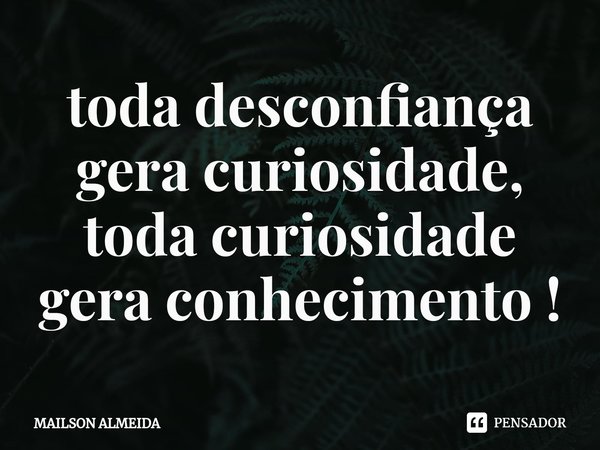 ⁠toda desconfiança gera curiosidade, toda curiosidade gera conhecimento !... Frase de Mailson Almeida.