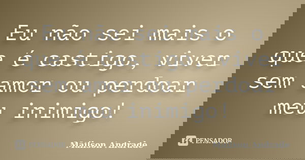 Eu não sei mais o que é castigo, viver sem amor ou perdoar meu inimigo!... Frase de Mailson Andrade.