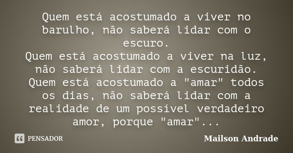 Quem está acostumado a viver no barulho, não saberá lidar com o escuro. Quem está acostumado a viver na luz, não saberá lidar com a escuridão. Quem está acostum... Frase de Mailson Andrade.