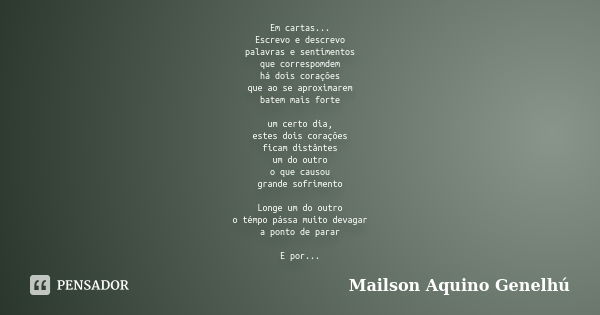 Em cartas...
Escrevo e descrevo
palavras e sentimentos
que correspomdem
há dois corações
que ao se aproximarem
batem mais forte um certo dia,
estes dois coraçõe... Frase de Mailson Aquino Genelhú.