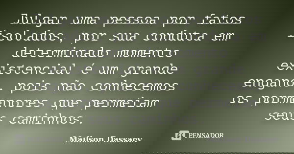 Julgar uma pessoa por fatos isolados, por sua conduta em determinado momento existencial é um grande engano, pois não conhecemos os pormenores que permeiam seus... Frase de Mailson Dassaev.