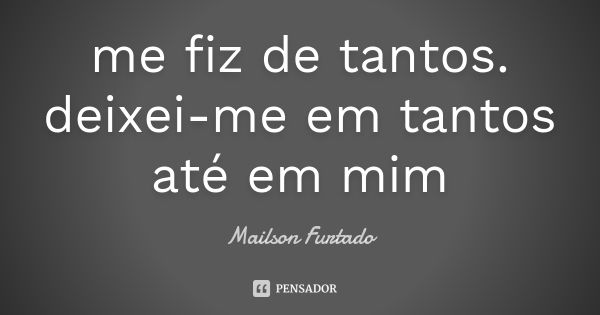 me fiz de tantos. deixei-me em tantos até em mim... Frase de Mailson Furtado.