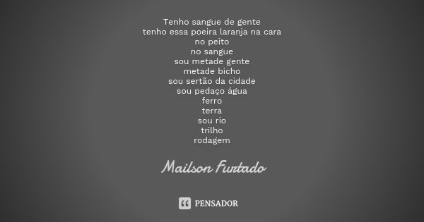 Tenho sangue de gente tenho essa poeira laranja na cara no peito no sangue sou metade gente metade bicho sou sertão da cidade sou pedaço água ferro terra sou ri... Frase de Mailson Furtado.