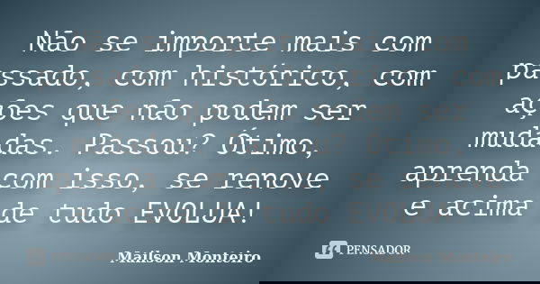 Não se importe mais com passado, com histórico, com ações que não podem ser mudadas. Passou? Ótimo, aprenda com isso, se renove e acima de tudo EVOLUA!... Frase de Mailson Monteiro.