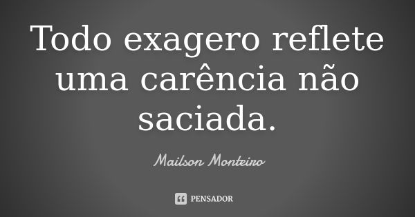 Todo exagero reflete uma carência não saciada.... Frase de Mailson Monteiro.