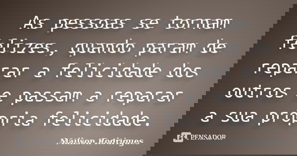 As pessoas se tornam felizes, quando param de reparar a felicidade dos outros e passam a reparar a sua própria felicidade.... Frase de Mailson Rodrigues.