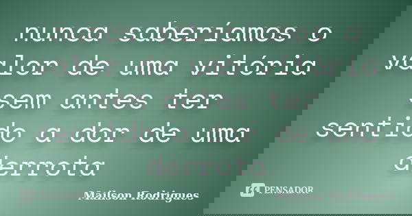 nunca saberíamos o valor de uma vitória sem antes ter sentido a dor de uma derrota... Frase de Mailson Rodrigues.