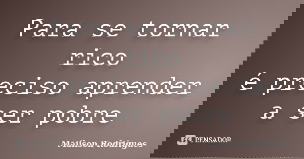 Para se tornar rico é preciso aprender a ser pobre... Frase de Mailson Rodrigues.
