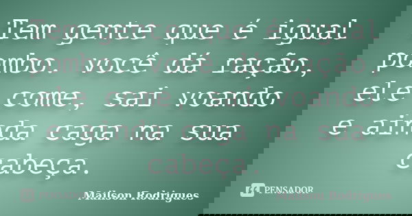 Tem gente que é igual pombo. você dá ração, ele come, sai voando e ainda caga na sua cabeça.... Frase de Mailson Rodrigues.