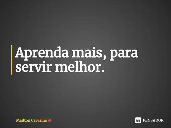 ⁠Aprenda mais, para servir melhor.... Frase de Mailton Carvalho.