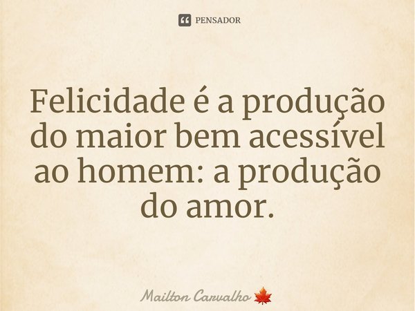 Felicidade é a produção do maior bem acessível ao homem: a produção do amor.⁠... Frase de Mailton Carvalho.