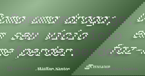 Como uma droga; em seu vicio faz-me perder.... Frase de Mailton Santos.