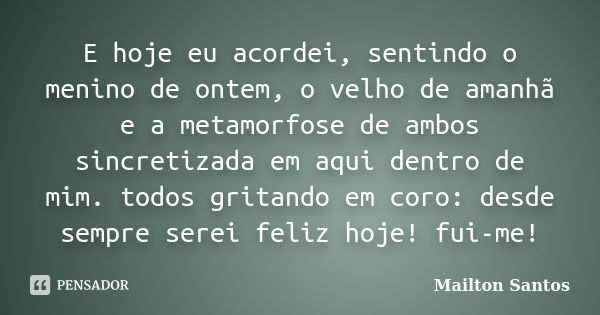 E hoje eu acordei, sentindo o menino de ontem, o velho de amanhã e a metamorfose de ambos sincretizada em aqui dentro de mim. todos gritando em coro: desde semp... Frase de Mailton Santos.