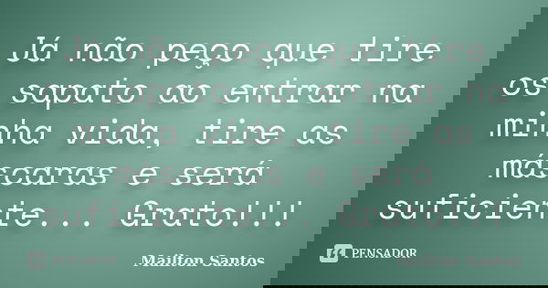 Já não peço que tire os sapato ao entrar na minha vida, tire as máscaras e será suficiente... Grato!!!... Frase de Mailton Santos.