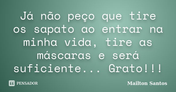 Já não peço que tire os sapato ao entrar na minha vida, tire as máscaras e será suficiente... Grato!!!... Frase de Mailton Santos.