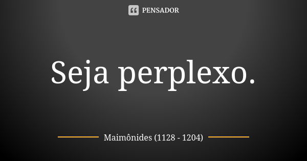 Seja perplexo.... Frase de Maimônides (1128 - 1204).