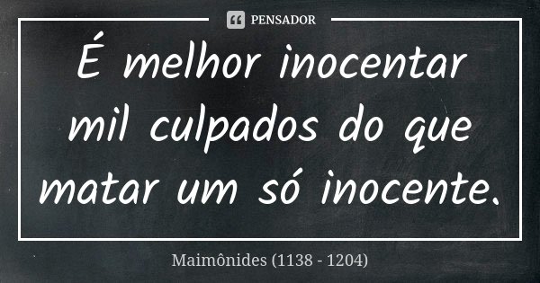 É melhor inocentar mil culpados do que matar um só inocente.... Frase de Maimônides (1138 - 1204).