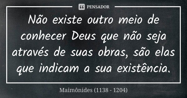 Não existe outro meio de conhecer Deus que não seja através de suas obras, são elas que indicam a sua existência.... Frase de Maimônides (1138 - 1204).