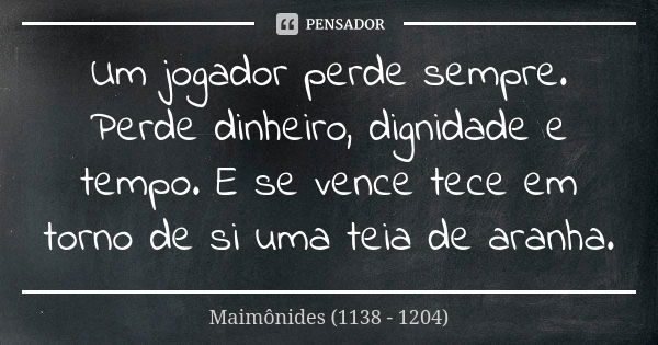 Um jogador perde sempre. Perde dinheiro, dignidade e tempo. E se vence tece em torno de si uma teia de aranha.... Frase de Maimônides (1138 - 1204).