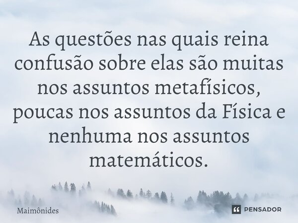 ⁠As questões nas quais reina confusão sobre elas são muitas nos assuntos metafísicos, poucas nos assuntos da Física e nenhuma nos assuntos matemáticos.... Frase de Maimonides.