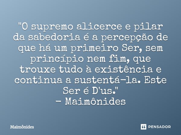 ⁠"O supremo alicerce e pilar da sabedoria é a percepção de que há um primeiro Ser, sem princípio nem fim, que trouxe tudo à existência e continua a sustent... Frase de Maimonides.