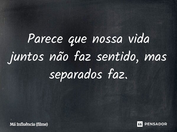 ⁠Parece que nossa vida juntos não faz sentido, mas separados faz.... Frase de Má Influência (filme).