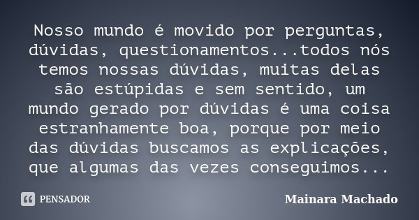 Nosso mundo é movido por perguntas, dúvidas, questionamentos...todos nós temos nossas dúvidas, muitas delas são estúpidas e sem sentido, um mundo gerado por dúv... Frase de Mainara Machado.