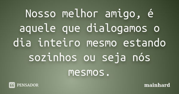 Nosso melhor amigo, é aquele que dialogamos o dia inteiro mesmo estando sozinhos ou seja nós mesmos.... Frase de mainhard.