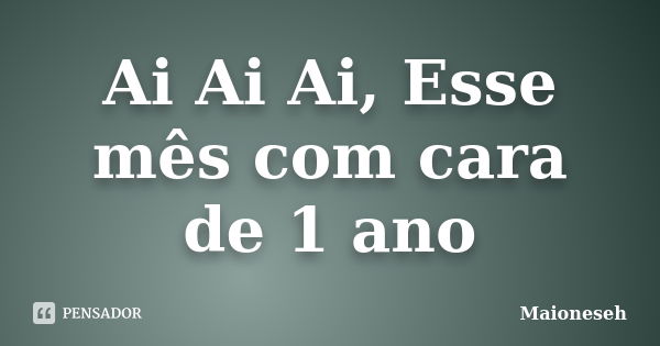 Ai Ai Ai, Esse mês com cara de 1 ano... Frase de Maioneseh.