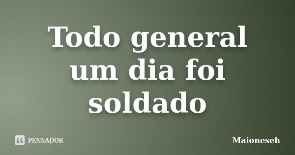 Todo general um dia foi soldado... Frase de Maioneseh.