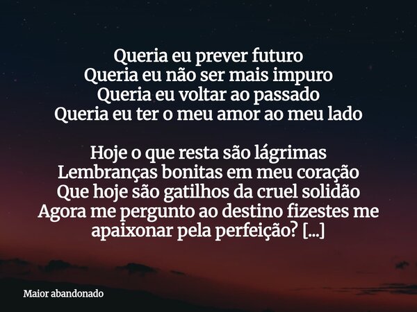 ⁠Queria eu prever futuro Queria eu não ser mais impuro Queria eu voltar ao passado Queria eu ter o meu amor ao meu lado Hoje o que resta são lágrimas Lembranças... Frase de Maior abandonado.