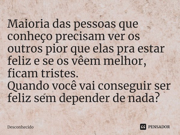 ⁠Maioria das pessoas que conheço precisam ver os outros pior que elas pra estar feliz e se os vêem melhor, ficam tristes.
Quando você vai conseguir ser feliz se