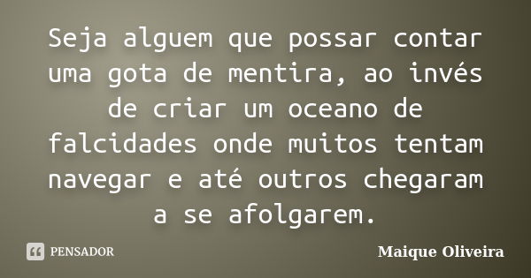 Seja alguem que possar contar uma gota de mentira, ao invés de criar um oceano de falcidades onde muitos tentam navegar e até outros chegaram a se afolgarem.... Frase de Maique Oliveira.