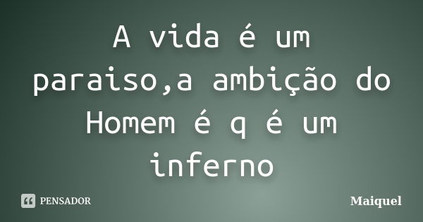 A vida é um paraiso,a ambição do Homem é q é um inferno... Frase de Maiquel.