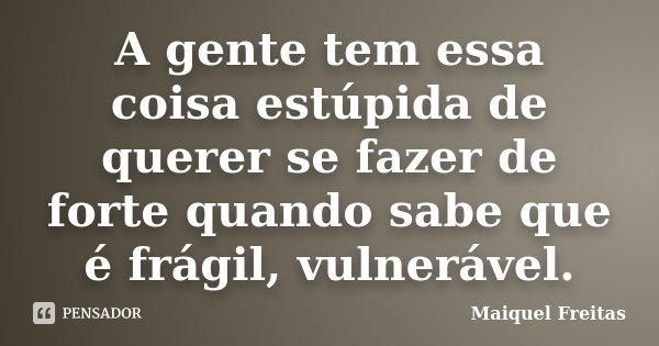 A gente tem essa coisa estúpida de querer se fazer de forte quando sabe que é frágil, vulnerável.... Frase de Maiquel Freitas.