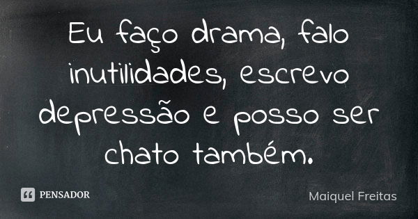 Eu faço drama, falo inutilidades, escrevo depressão e posso ser chato também.... Frase de Maiquel Freitas.